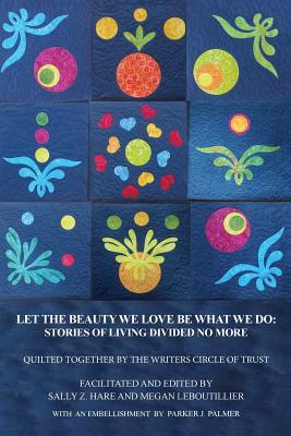 Let the Beauty We Love Be What We Do: Stories of Living Divided No More - Hare, Sally Z, and Leboutillier, Megan, and Palmer, Parker J (Contributions by)