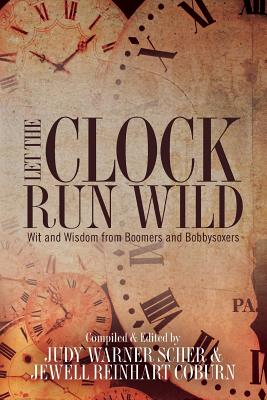 Let the Clock Run Wild: Wit and Wisdom from Boomers and Bobbysoxers - Coburn, Jewell Reinhart, and Scher, Judy Warner