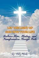 Let the Light of God into Your Life: Embrace Hope, Healing, and Transformation Through Faith