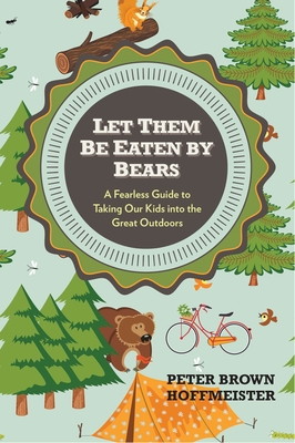Let Them Be Eaten By Bears: A Fearless Guide to Taking Our Kids Into the Great Outdoors - Hoffmeister, Peter Brown