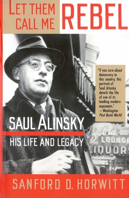 Let Them Call Me Rebel: Saul Alinsky: His Life and Legacy - Horwitt, Sanford D