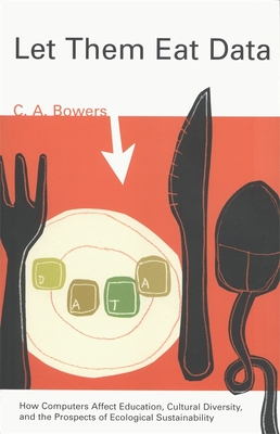Let Them Eat Data: How Computers Affect Education, Cultural Diversity, and the Prospects of Ecological Sustainability - Bowers, C a