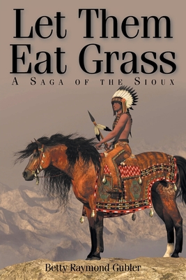 Let Them Eat Grass: A Saga of the Sioux - Gubler, Betty