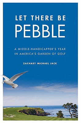 Let There Be Pebble: A Middle-Handicapper's Year in America's Garden of Golf - Jack, Zachary Michael