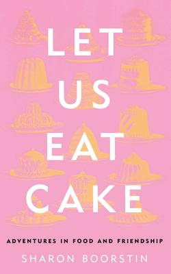 Let Us Eat Cake: Adventures in Food and Friendship - Boorstin, Sharon