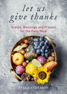 Let Us Give Thanks: Graces, Blessings and Prayers for the Daily Meal (a Spiritual Daily Devotional for Women and Families; Faith; For Any Religion) (Birthday Gift for Her)