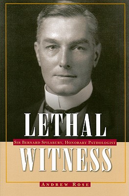 Lethal Witness: Sir Bernard Spilsbury, Honorary Pathologist - Rose, Andrew