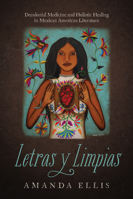 Letras Y Limpias: Decolonial Medicine and Holistic Healing in Mexican American Literature - Ellis, Amanda V