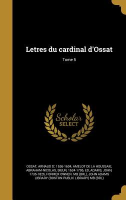 Letres Du Cardinal D'Ossat; Tome 5 - Ossat, Arnaud D' 1536-1604 (Creator), and Amelot De La Houssaie, Abraham-Nicolas (Creator), and Adams, John 1735-1826 (Creator)