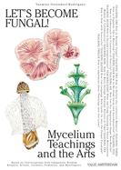 Let's Become Fungal!: Mycelium Teachings and the Arts: Based on Conversations with Indigenous Wisdom Keepers, Artists, Curators, Feminists and Mycologists