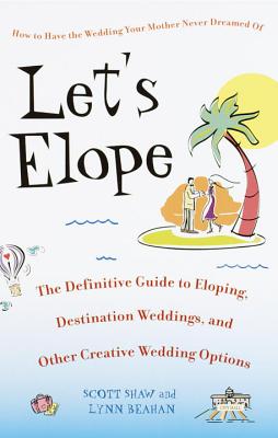 Let's Elope: The Definitive Guide to Eloping, Destination Weddings, and Other Creative Wedding Options - Shaw, Scott