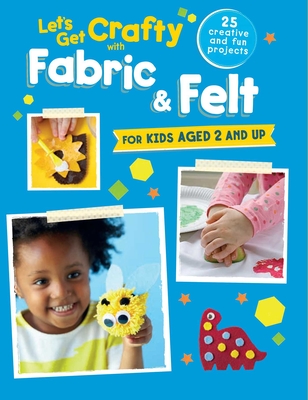Let's Get Crafty with Fabric & Felt: 25 Creative and Fun Projects for Kids Aged 2 and Up - CICO Kidz (Compiled by)