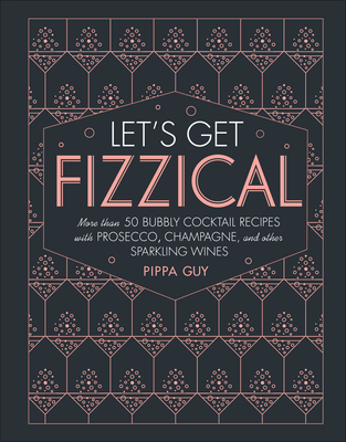Let's Get Fizzical: More Than 50 Bubbly Cocktail Recipes with Prosecco, Champagne, and Other Sparkli - Guy, Pippa