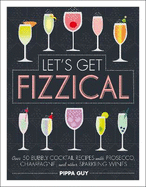 Let's Get Fizzical: Over 50 Bubbly Cocktail Recipes with Prosecco, Champagne, and other Sparkling Wines