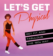 Let's Get Physical: Get Fit and Fabulous the '80s Way