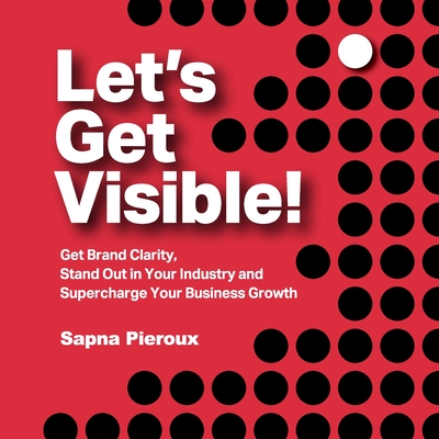 Let's Get Visible!: Get Brand Clarity, Stand Out in Your Industry and Supercharge Your Business Growth - Pieroux, Sapna