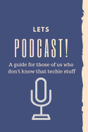 Let's Podcast! A Guide For Those Of Us Who Don't Know That Techie Stuff.: How to start a podcast beginners planner and workbook