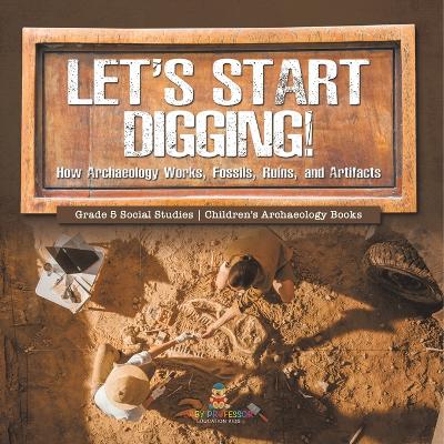 Let's Start Digging!: How Archaeology Works, Fossils, Ruins, and Artifacts Grade 5 Social Studies Children's Archaeology Books - Baby Professor