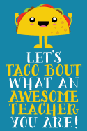 Let's Taco Bout What An Awesome Teacher You Are!: Cute Blank Lined Notebook Journal For End of Year Appreciation Gifts, Lesson Plans, or Meeting Notes