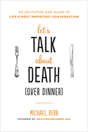 Let's Talk about Death (Over Dinner): An Invitation and Guide to Life's Most Important Conversation