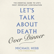 Let's Talk about Death (over Dinner): The Essential Guide to Life's Most Important Conversation