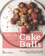 Let's Talk Cake Balls: Bite-sized Cakes for your Snacks and Parties