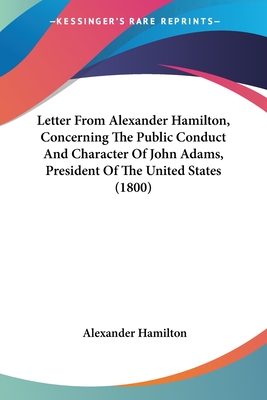 Letter From Alexander Hamilton, Concerning The Public Conduct And Character Of John Adams, President Of The United States (1800) - Hamilton, Alexander