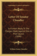 Letter Of Senator Chandler: In Further Reply To The Charges Made Against Him In That Caucus (1890)