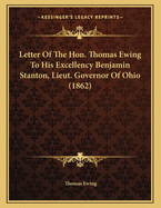Letter of the Hon. Thomas Ewing to His Excellency Benjamin Stanton, Lieut. Governor of Ohio (1862)