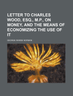 Letter to Charles Wood, Esq., M.P., on Money, and the Means of Economizing the Use of It