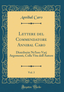 Lettere del Commendatore Annibal Caro, Vol. 3: Distribuite Ne'loro Varj Argomenti, Colla Vita Dell'autore (Classic Reprint)