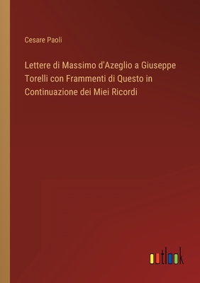 Lettere di Massimo d'Azeglio a Giuseppe Torelli con Frammenti di Questo in Continuazione dei Miei Ricordi - Paoli, Cesare