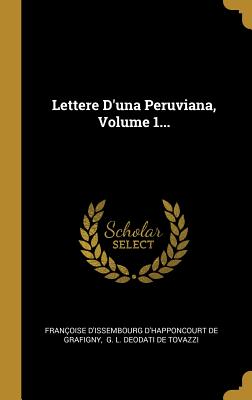 Lettere D'una Peruviana, Volume 1... - Fran?oise d'Issembourg d'Happoncourt de (Creator), and G L Deodati de Tovazzi (Creator)