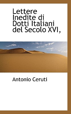 Lettere Inedite Di Dotti Italiani del Secolo XVI, - Ceruti, Antonio