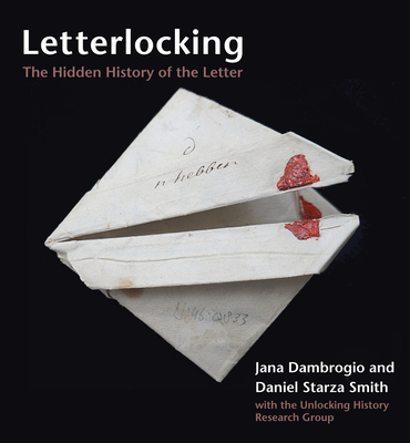 Letterlocking: The Hidden History of the Letter - Dambrogio, Jana, and Smith, Daniel Starza, and The Unlocking History Research Group (Contributions by)
