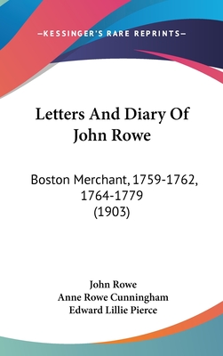 Letters And Diary Of John Rowe: Boston Merchant, 1759-1762, 1764-1779 (1903) - Rowe, John, MD, and Cunningham, Anne Rowe (Editor), and Pierce, Edward Lillie