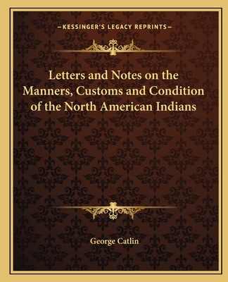 Letters and Notes on the Manners, Customs and Condition of the North American Indians - Catlin, George