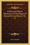 Letters And Papers Illustrative Of The Reigns Of Richard III And Henry VII, V1