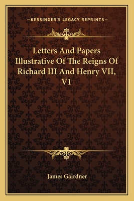Letters And Papers Illustrative Of The Reigns Of Richard III And Henry VII, V1 - Gairdner, James (Editor)