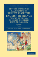 Letters and Papers Illustrative of the Wars of the English in France During the Reign of Henry the Sixth, King of England, Volumes 1-2...