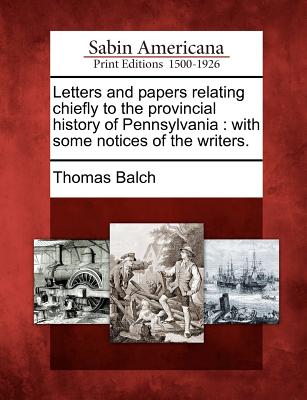 Letters and Papers Relating Chiefly to the Provincial History of Pennsylvania: With Some Notices of the Writers. - Balch, Thomas