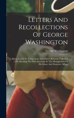 Letters And Recollections Of George Washington: Being Letters To Tobias Lear And Others Between 1790 And 1799, Showing The First American In The Management Of His Estate And Domestic Affairs - Washington, George