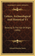 Letters, Archaeological and Historical V1: Relating to the Isle of Wight (1896)