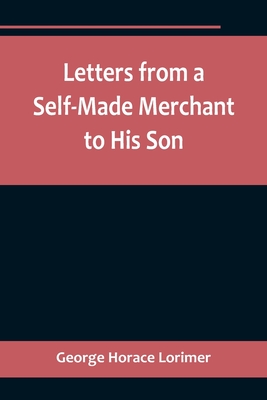 Letters from a Self-Made Merchant to His Son;Being the Letters written by John Graham, Head of the House of Graham & Company, Pork-Packers in Chicago, familiarly known on 'Change as "Old Gorgon Graham," to his Son, Pierrepont, facetiously known to his... - Horace Lorimer, George