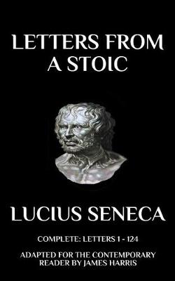 Letters from a Stoic: Complete Letters (1 - 124) Adapted for the Contemporary Reader - Harris, James (Adapted by), and Seneca, Lucius