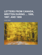 Letters from Canada, Written During ... 1806, 1807, and 1808