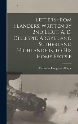 Letters From Flanders, Written by 2nd Lieut. A. D. Gillespie, Argyll and Sutherland Highlanders, to his Home People - Gillespie, Alexander Douglas