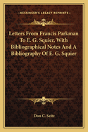 Letters from Francis Parkman to E. G. Squier, with Bibliographical Notes and a Bibliography of E. G. Squier
