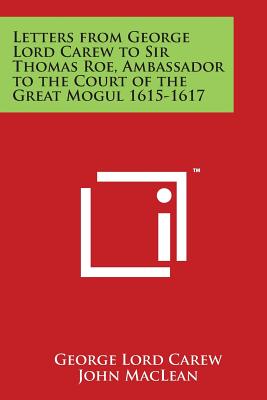 Letters from George Lord Carew to Sir Thomas Roe, Ambassador to the Court of the Great Mogul 1615-1617 - Carew, George Lord, and MacLean, John, Sir (Editor)