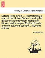 Letters from Illinois ... Illustrated by a Map of the United States Shewing Mr. Birkbeck's Journey from Norfolk to Illinois, and a Map of English Prairie and the Adjacent Country ... Second Edition.